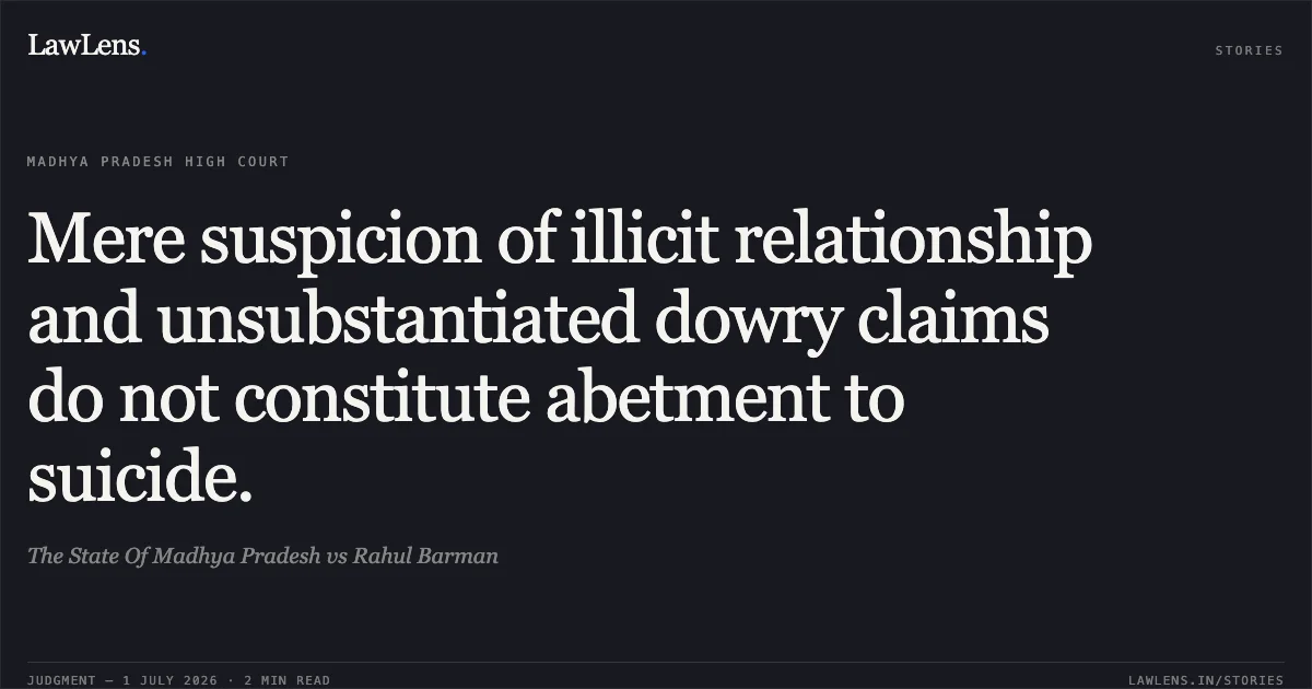 Mere suspicion of illicit relationship and unsubstantiated dowry claims do not constitute abetment to suicide.. The State Of Madhya Pradesh vs Rahul Barman. Madhya Pradesh High Court. LawLens