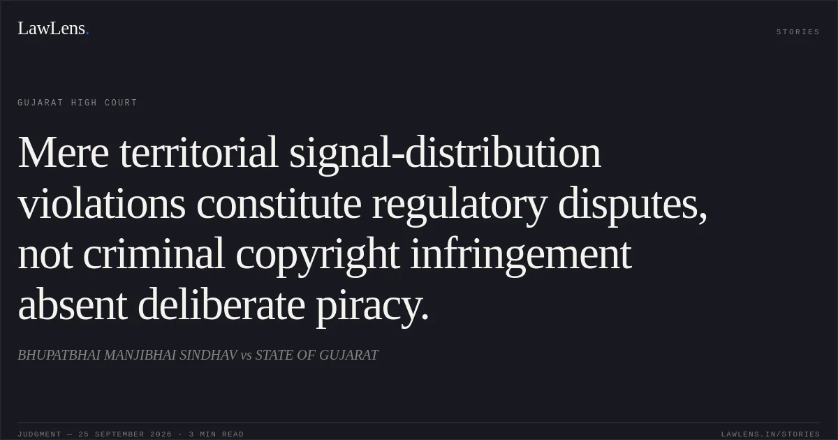 Mere territorial signal-distribution violations constitute regulatory disputes, not criminal copyright infringement absent deliberate piracy.. BHUPATBHAI MANJIBHAI SINDHAV vs STATE OF GUJARAT. Gujarat High Court. LawLens