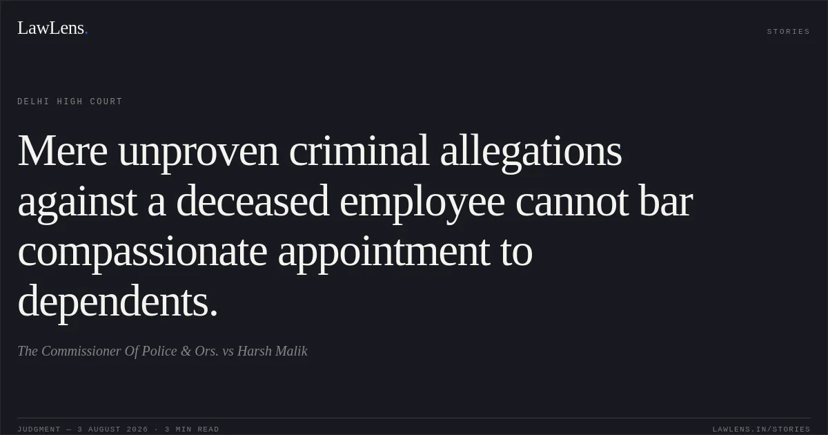 Mere unproven criminal allegations against a deceased employee cannot bar compassionate appointment to dependents.. The Commissioner Of Police & Ors. vs Harsh Malik. Delhi High Court. LawLens