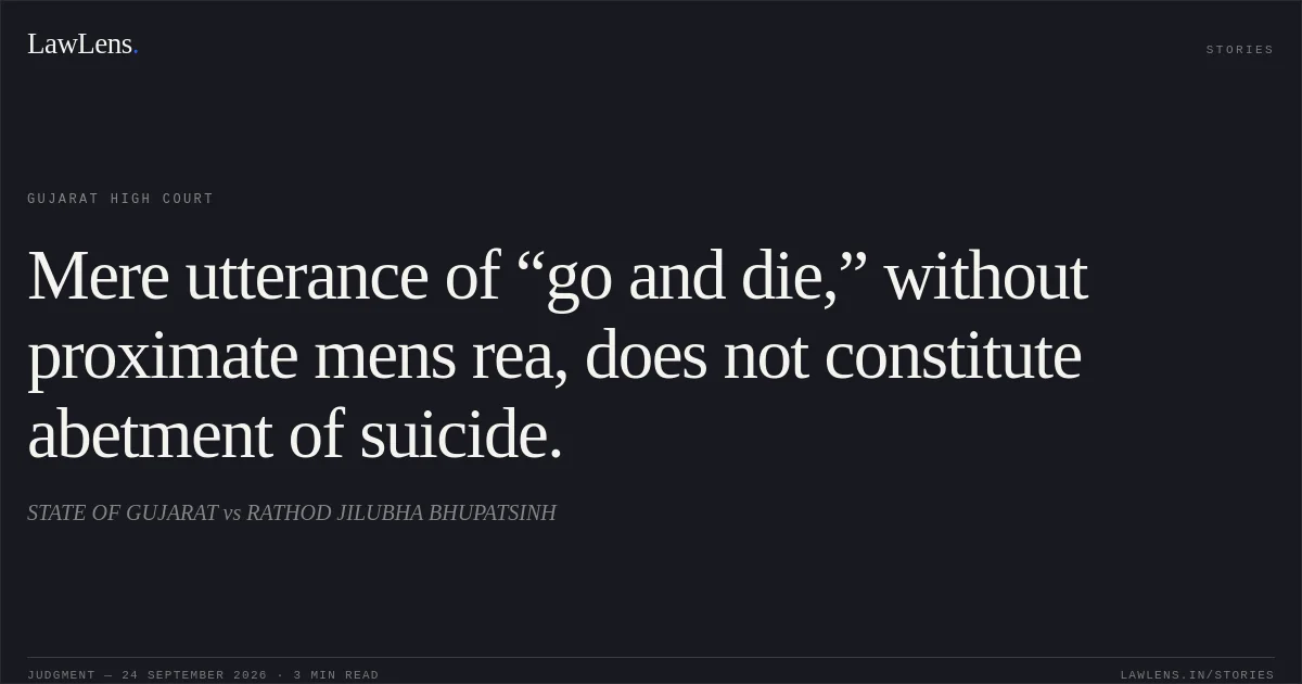 Mere utterance of “go and die,” without proximate mens rea, does not constitute abetment of suicide.. STATE OF GUJARAT vs RATHOD JILUBHA BHUPATSINH. Gujarat High Court. LawLens