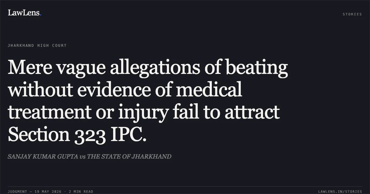 Mere vague allegations of beating without evidence of medical treatment or injury fail to attract Section 323 IPC.. SANJAY KUMAR GUPTA vs THE STATE OF JHARKHAND. Jharkhand High Court. LawLens