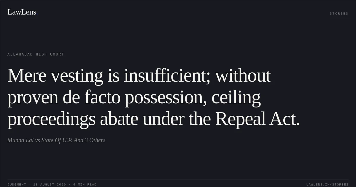 Mere vesting is insufficient; without proven de facto possession, ceiling proceedings abate under the Repeal Act.. Munna Lal vs State Of U.P. And 3 Others. Allahabad High Court. LawLens