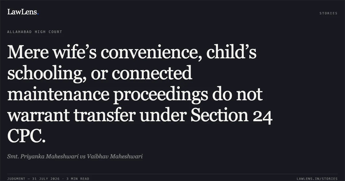 Mere wife’s convenience, child’s schooling, or connected maintenance proceedings do not warrant transfer under Section 24 CPC.. Smt. Priyanka Maheshwari vs Vaibhav Maheshwari. Allahabad High Court. LawLens