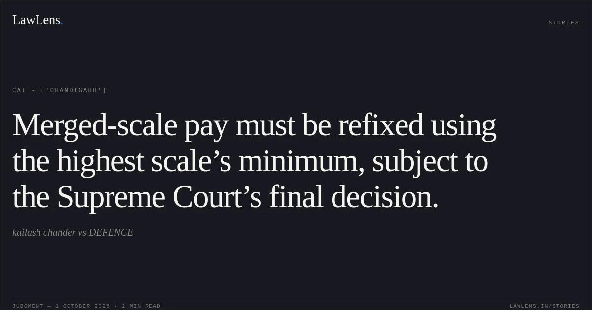 Merged-scale pay must be refixed using the highest scale’s minimum, subject to the Supreme Court’s final decision.. kailash chander vs DEFENCE. CAT - ['Chandigarh']. LawLens