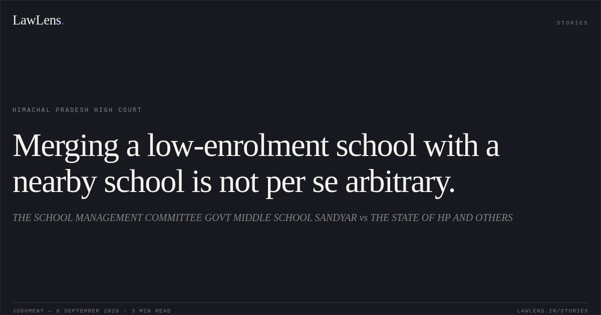 Merging a low-enrolment school with a nearby school is not per se arbitrary.. THE SCHOOL MANAGEMENT COMMITTEE GOVT MIDDLE SCHOOL SANDYAR vs THE STATE OF HP AND OTHERS. Himachal Pradesh High Court. LawLens