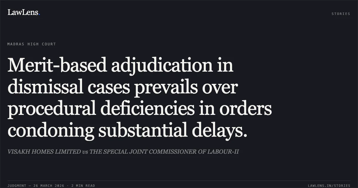 Merit-based adjudication in dismissal cases prevails over procedural deficiencies in orders condoning substantial delays.. VISAKH HOMES LIMITED vs THE SPECIAL JOINT COMMISSIONER OF LABOUR-II. Madras High Court. LawLens