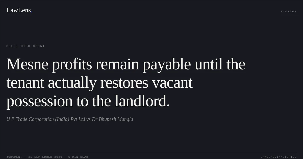 Mesne profits remain payable until the tenant actually restores vacant possession to the landlord.. U E Trade Corporation (India) Pvt Ltd vs Dr Bhupesh Mangla. Delhi High Court. LawLens