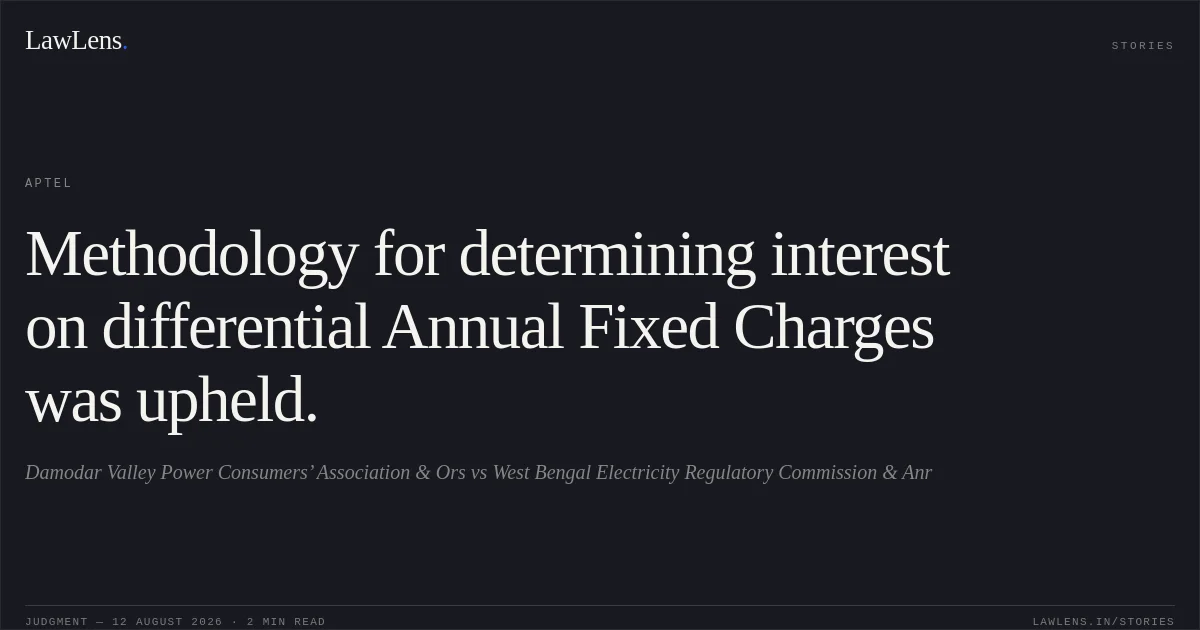 Methodology for determining interest on differential Annual Fixed Charges was upheld.. Damodar Valley Power Consumers’ Association & Ors vs West Bengal Electricity Regulatory Commission & Anr. APTEL. LawLens
