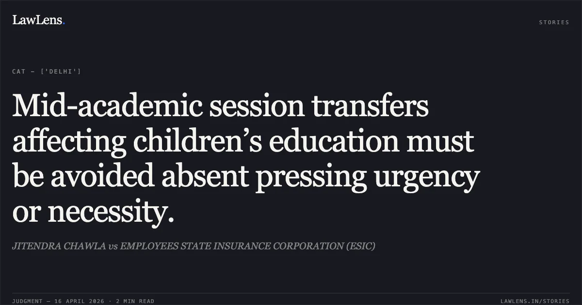 Mid-academic session transfers affecting children’s education must be avoided absent pressing urgency or necessity.. JITENDRA CHAWLA vs EMPLOYEES STATE INSURANCE CORPORATION (ESIC). Central Administrative Tribunal. LawLens
