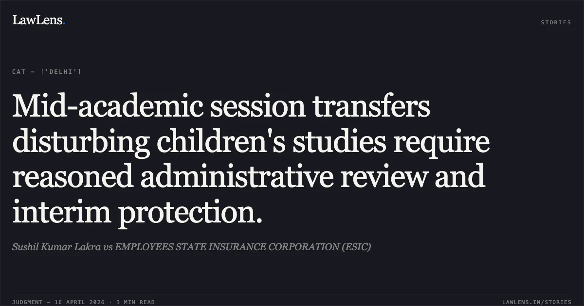 Mid-academic session transfers disturbing children's studies require reasoned administrative review and interim protection.. Sushil Kumar Lakra vs EMPLOYEES STATE INSURANCE CORPORATION (ESIC). Central Administrative Tribunal. LawLens