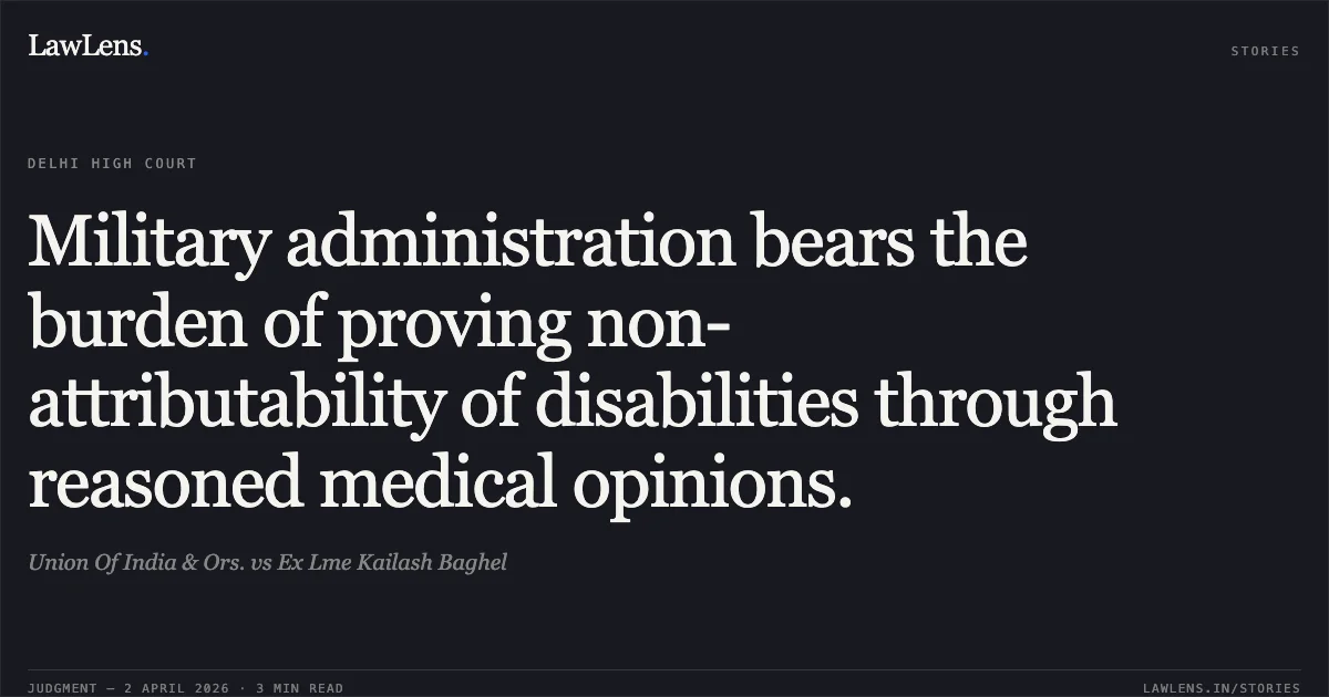 Military administration bears the burden of proving non-attributability of disabilities through reasoned medical opinions.. Union Of India & Ors. vs Ex Lme Kailash Baghel. Delhi High Court. LawLens