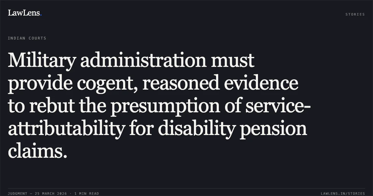 Military administration must provide cogent, reasoned evidence to rebut the presumption of service-attributability for disability pension claims.. Union Of India And Ors. vs 626838 Hfo Kamal Deo Mishra (Retd.). Delhi High Court. LawLens