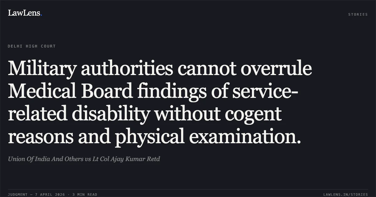 Military authorities cannot overrule Medical Board findings of service-related disability without cogent reasons and physical examination.. Union Of India And Others vs Lt Col Ajay Kumar Retd. Delhi High Court. LawLens