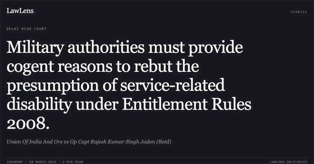 Military authorities must provide cogent reasons to rebut the presumption of service-related disability under Entitlement Rules 2008.. Union Of India And Ors vs Gp Capt Rajesh Kumar Singh Jadon (Retd). Delhi High Court. LawLens