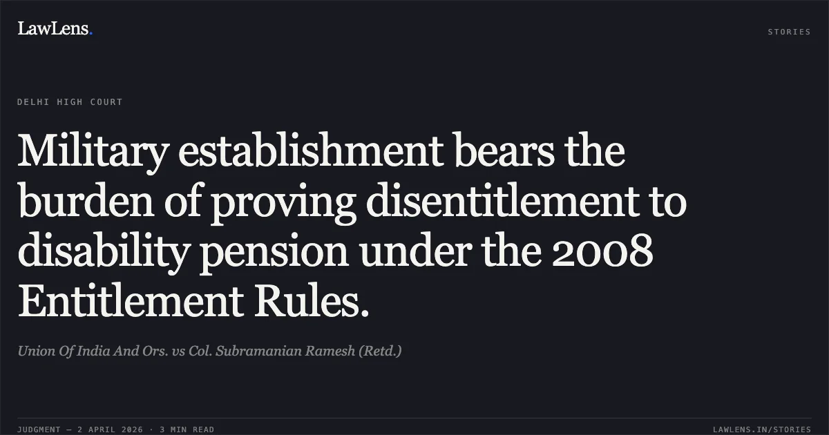 Military establishment bears the burden of proving disentitlement to disability pension under the 2008 Entitlement Rules.. Union Of India And Ors. vs Col. Subramanian Ramesh (Retd.). Delhi High Court. LawLens