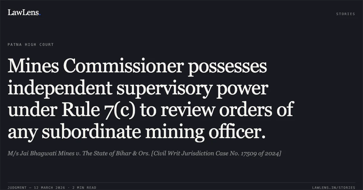 Mines Commissioner possesses independent supervisory power under Rule 7(c) to review orders of any subordinate mining officer.. M/s Jai Bhagwati Mines v. The State of Bihar & Ors. [Civil Writ Jurisdiction Case No. 17509 of 2024]. Patna High Court. LawLens