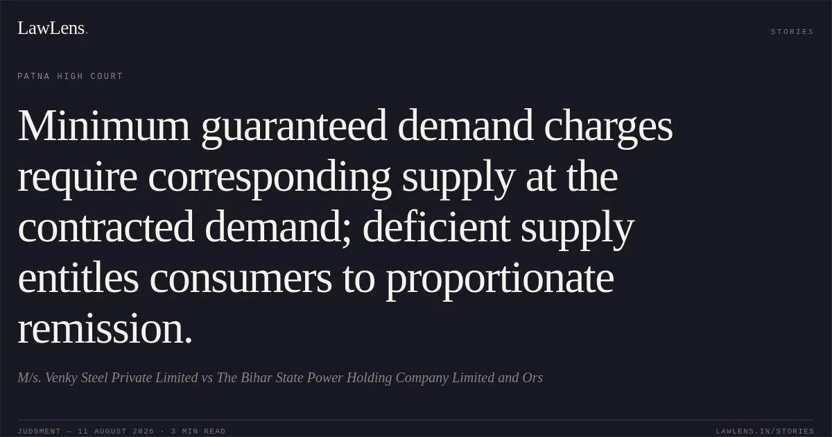 Minimum guaranteed demand charges require corresponding supply at the contracted demand; deficient supply entitles consumers to proportionate remission.. M/s. Venky Steel Private Limited vs The Bihar State Power Holding Company Limited and Ors. Patna High Court. LawLens