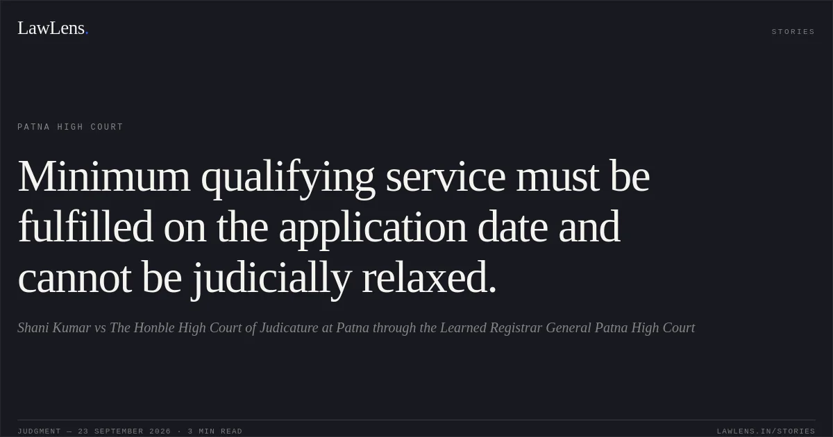 Minimum qualifying service must be fulfilled on the application date and cannot be judicially relaxed.. Shani Kumar vs The Honble High Court of Judicature at Patna through the Learned Registrar General Patna High Court. Patna High Court. LawLens