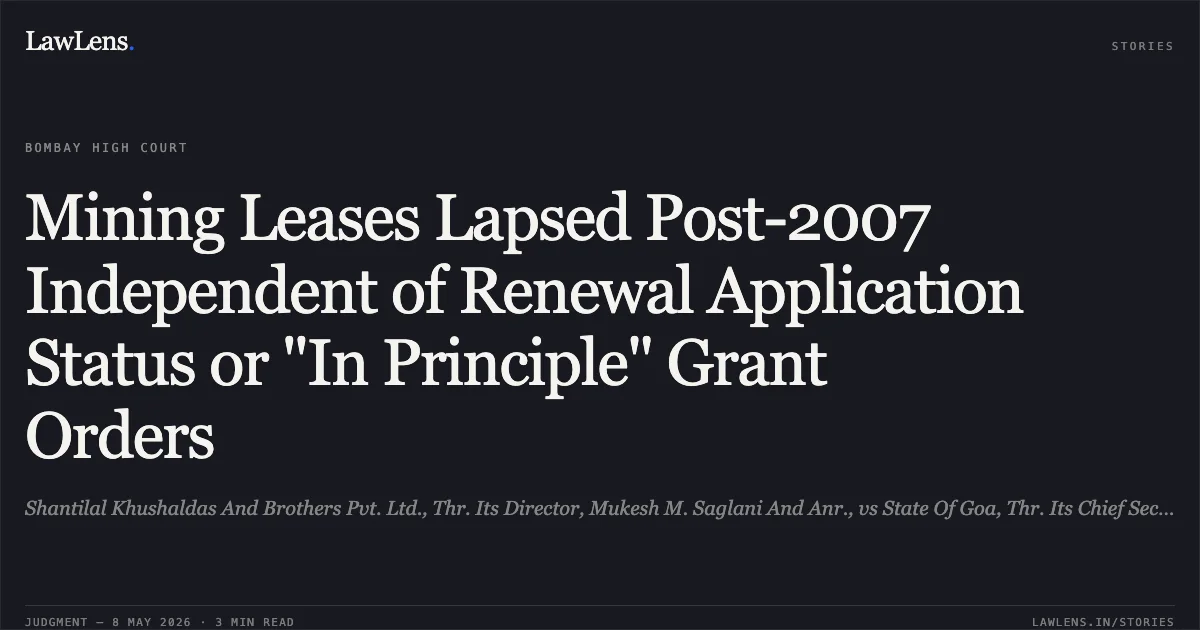 Mining Leases Lapsed Post-2007 Independent of Renewal Application Status or "In Principle" Grant Orders. Shantilal Khushaldas And Brothers Pvt. Ltd., Thr. Its Director, Mukesh M. Saglani And Anr., vs State Of Goa, Thr. Its Chief Secretary And 2 Ors.,. Bombay High Court. LawLens