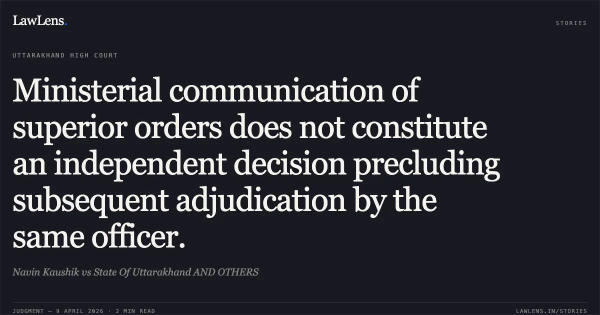 Ministerial communication of superior orders does not constitute an independent decision precluding subsequent adjudication by the same officer.. Navin Kaushik vs State Of Uttarakhand AND OTHERS. Uttarakhand High Court. LawLens