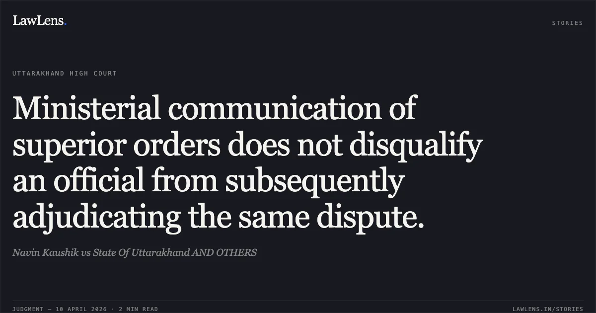 Ministerial communication of superior orders does not disqualify an official from subsequently adjudicating the same dispute.. Navin Kaushik vs State Of Uttarakhand AND OTHERS. Uttarakhand High Court. LawLens