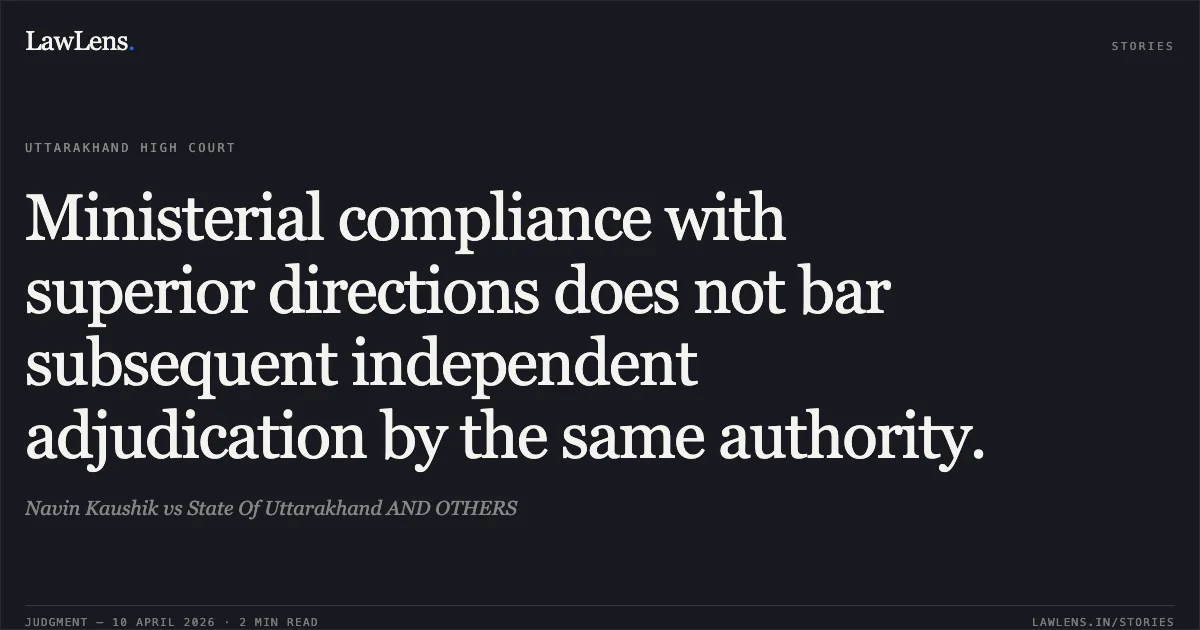 Ministerial compliance with superior directions does not bar subsequent independent adjudication by the same authority.. Navin Kaushik vs State Of Uttarakhand AND OTHERS. Uttarakhand High Court. LawLens
