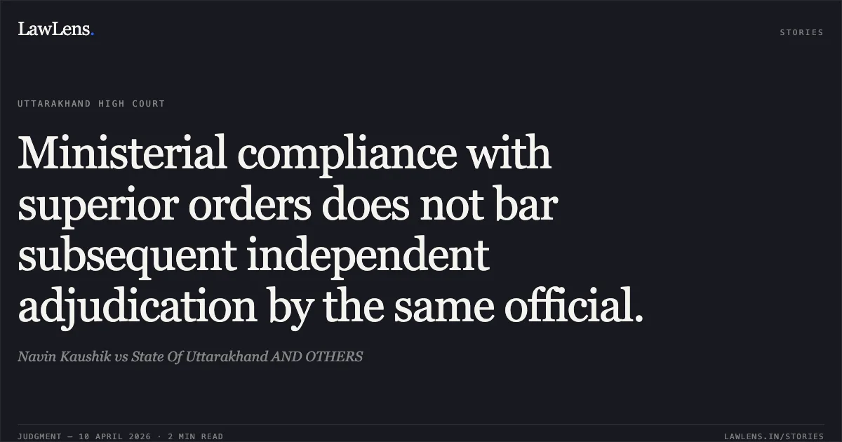 Ministerial compliance with superior orders does not bar subsequent independent adjudication by the same official.. Navin Kaushik vs State Of Uttarakhand AND OTHERS. Uttarakhand High Court. LawLens