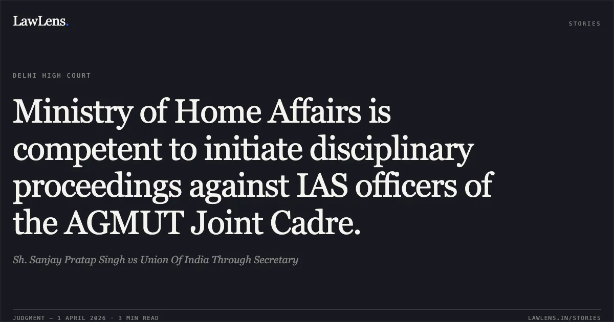 Ministry of Home Affairs is competent to initiate disciplinary proceedings against IAS officers of the AGMUT Joint Cadre.. Sh. Sanjay Pratap Singh vs Union Of India Through Secretary. Delhi High Court. LawLens