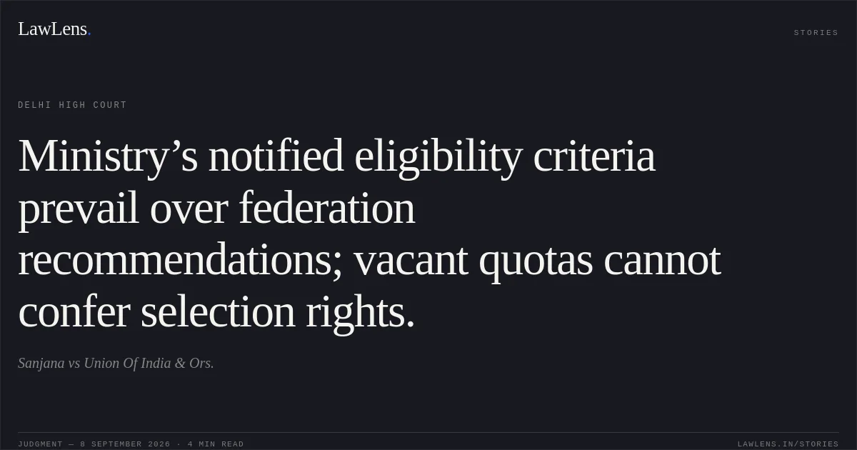 Ministry’s notified eligibility criteria prevail over federation recommendations; vacant quotas cannot confer selection rights.. Sanjana vs Union Of India & Ors.. Delhi High Court. LawLens