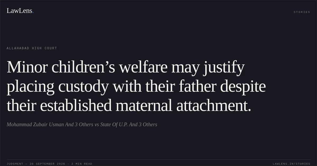 Minor children’s welfare may justify placing custody with their father despite their established maternal attachment.. Mohammad Zubair Usman And 3 Others vs State Of U.P. And 3 Others. Allahabad High Court. LawLens