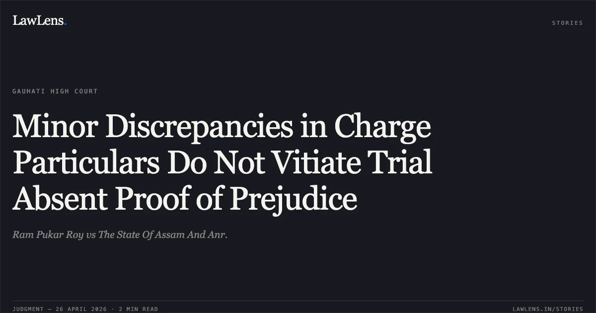 Minor Discrepancies in Charge Particulars Do Not Vitiate Trial Absent Proof of Prejudice. Ram Pukar Roy vs The State Of Assam And Anr.. Gauhati High Court. LawLens