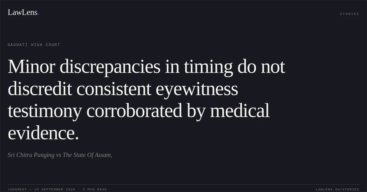 Minor discrepancies in timing do not discredit consistent eyewitness testimony corroborated by medical evidence.. Sri Chitra Panging vs The State Of Assam,. Gauhati High Court. LawLens