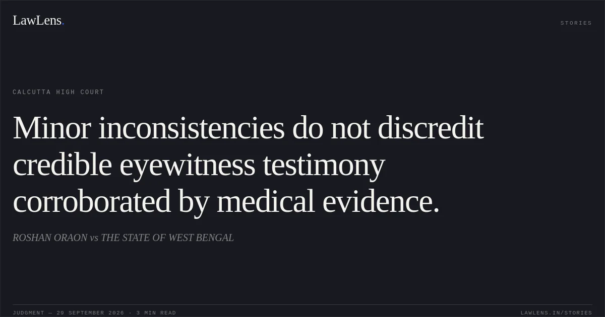 Minor inconsistencies do not discredit credible eyewitness testimony corroborated by medical evidence.. ROSHAN ORAON vs THE STATE OF WEST BENGAL. Calcutta High Court. LawLens