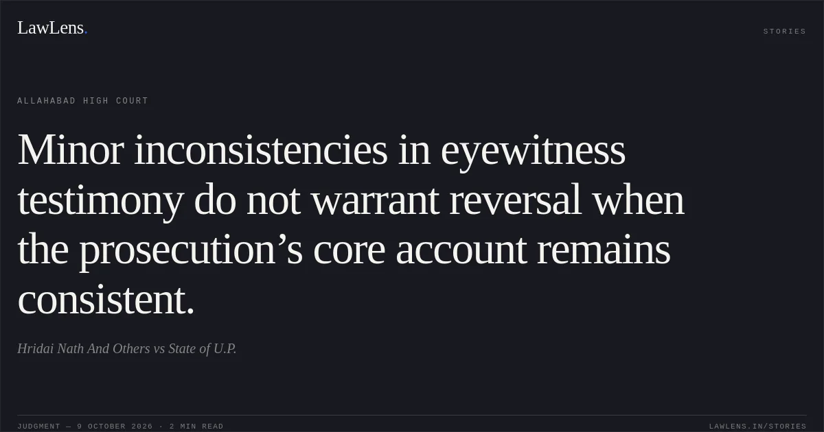Minor inconsistencies in eyewitness testimony do not warrant reversal when the prosecution’s core account remains consistent.. Hridai Nath And Others vs State of U.P.. Allahabad High Court. LawLens
