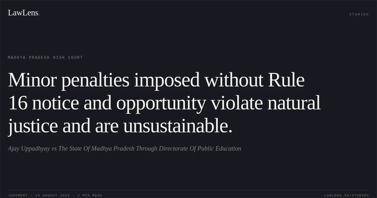 Minor penalties imposed without Rule 16 notice and opportunity violate natural justice and are unsustainable.. Ajay Uppadhyay vs The State Of Madhya Pradesh Through Directorate Of Public Education. Madhya Pradesh High Court. LawLens