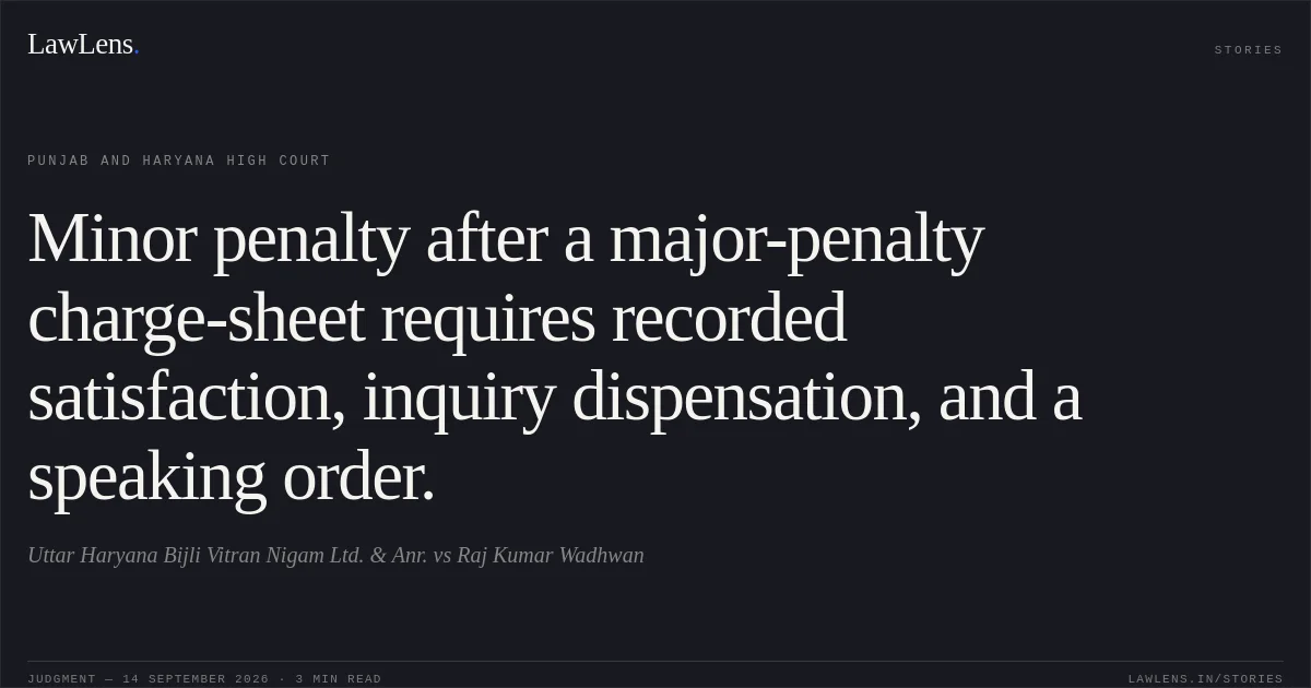 Minor penalty after a major-penalty charge-sheet requires recorded satisfaction, inquiry dispensation, and a speaking order.. Uttar Haryana Bijli Vitran Nigam Ltd. & Anr. vs Raj Kumar Wadhwan. Punjab and Haryana High Court. LawLens