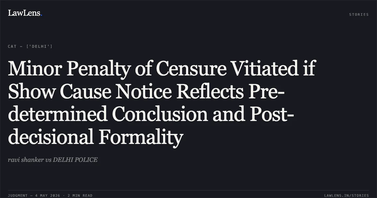 Minor Penalty of Censure Vitiated if Show Cause Notice Reflects Pre-determined Conclusion and Post-decisional Formality. ravi shanker vs DELHI POLICE. Central Administrative Tribunal. LawLens