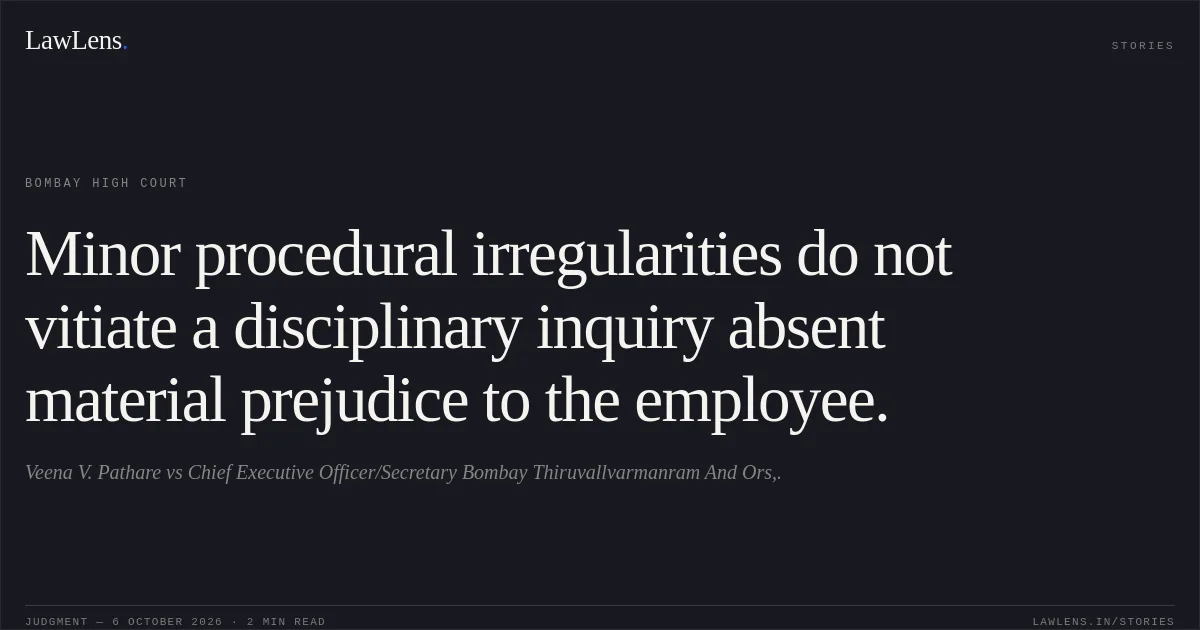 Minor procedural irregularities do not vitiate a disciplinary inquiry absent material prejudice to the employee.. Veena V. Pathare vs Chief Executive Officer/Secretary Bombay Thiruvallvarmanram And Ors,.. Bombay High Court. LawLens
