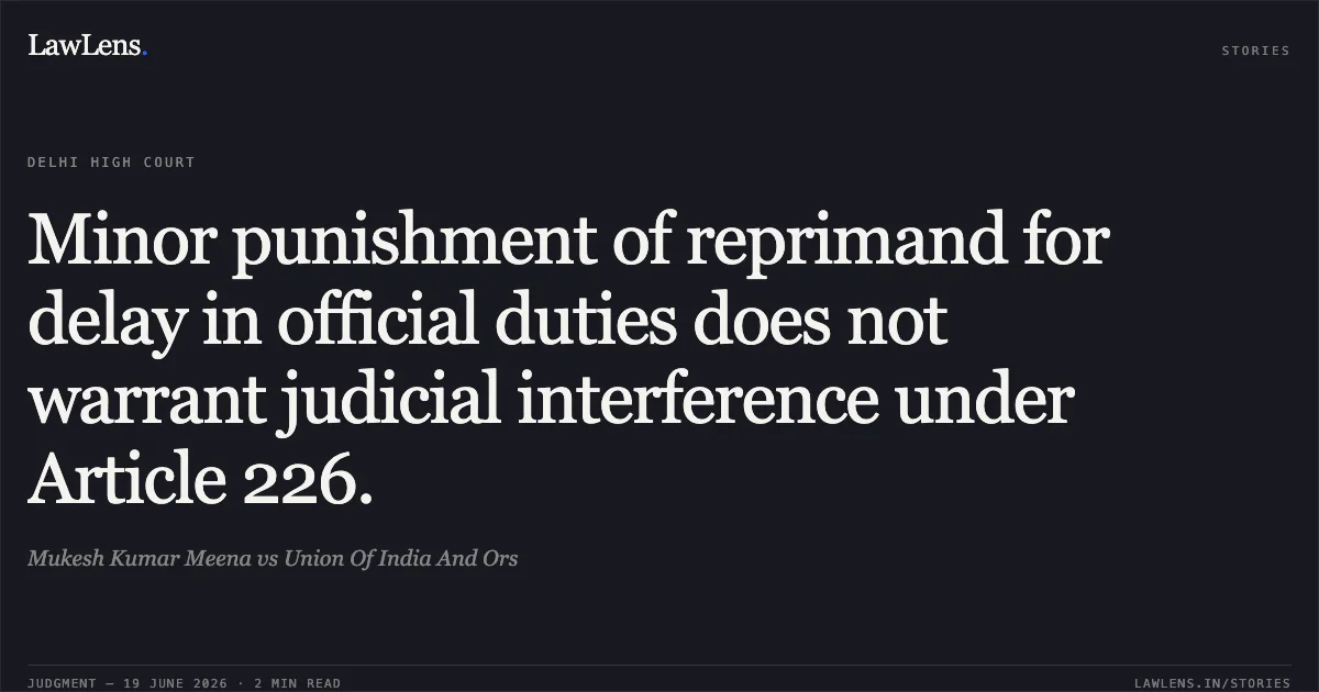 Minor punishment of reprimand for delay in official duties does not warrant judicial interference under Article 226.. Mukesh Kumar Meena vs Union Of India And Ors. Delhi High Court. LawLens