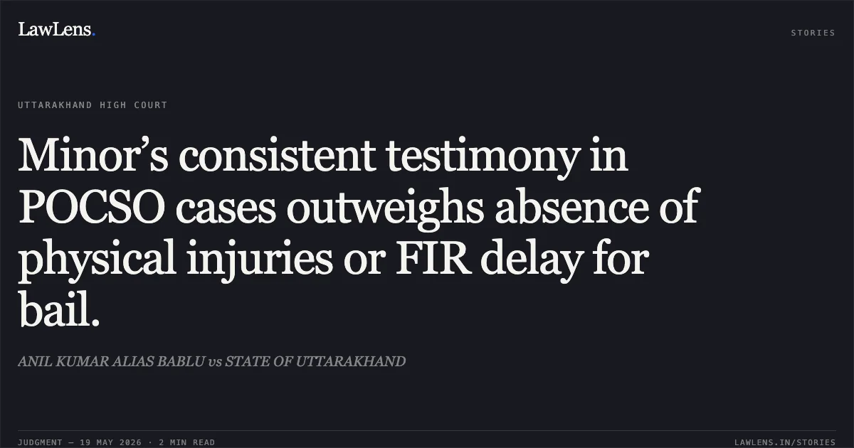 Minor’s consistent testimony in POCSO cases outweighs absence of physical injuries or FIR delay for bail.. ANIL KUMAR ALIAS BABLU vs STATE OF UTTARAKHAND. Uttarakhand High Court. LawLens