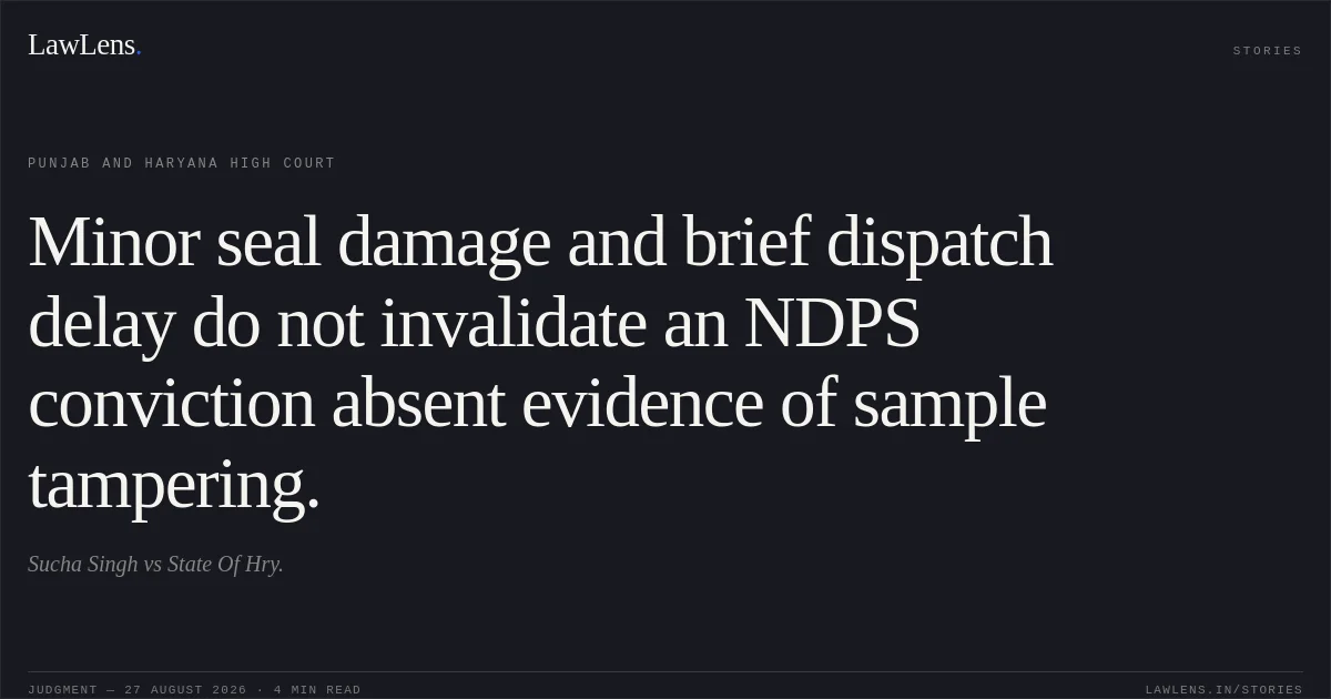 Minor seal damage and brief dispatch delay do not invalidate an NDPS conviction absent evidence of sample tampering.. Sucha Singh vs State Of Hry.. Punjab and Haryana High Court. LawLens
