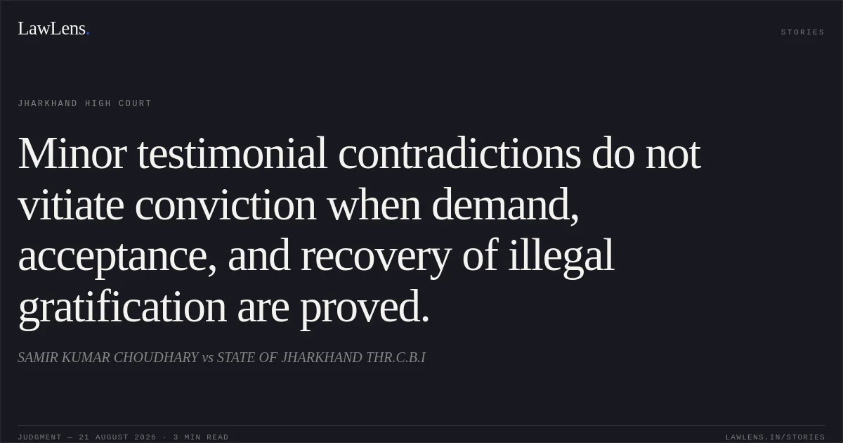Minor testimonial contradictions do not vitiate conviction when demand, acceptance, and recovery of illegal gratification are proved.. SAMIR KUMAR CHOUDHARY vs STATE OF JHARKHAND THR.C.B.I. Jharkhand High Court. LawLens