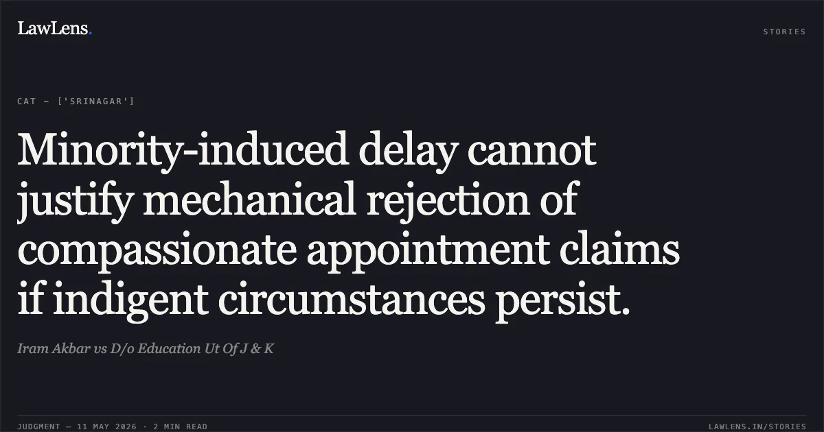Minority-induced delay cannot justify mechanical rejection of compassionate appointment claims if indigent circumstances persist.. Iram Akbar vs D/o Education Ut Of J & K. Central Administrative Tribunal. LawLens