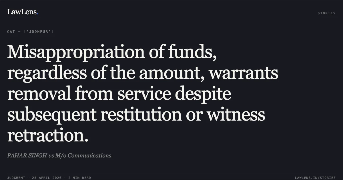 Misappropriation of funds, regardless of the amount, warrants removal from service despite subsequent restitution or witness retraction.. PAHAR SINGH vs M/o Communications. Central Administrative Tribunal. LawLens