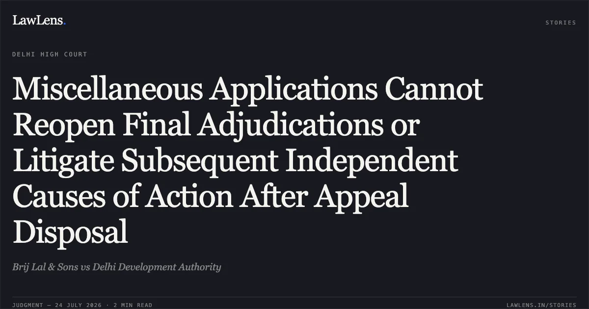 Miscellaneous Applications Cannot Reopen Final Adjudications or Litigate Subsequent Independent Causes of Action After Appeal Disposal. Brij Lal & Sons vs Delhi Development Authority. Delhi High Court. LawLens