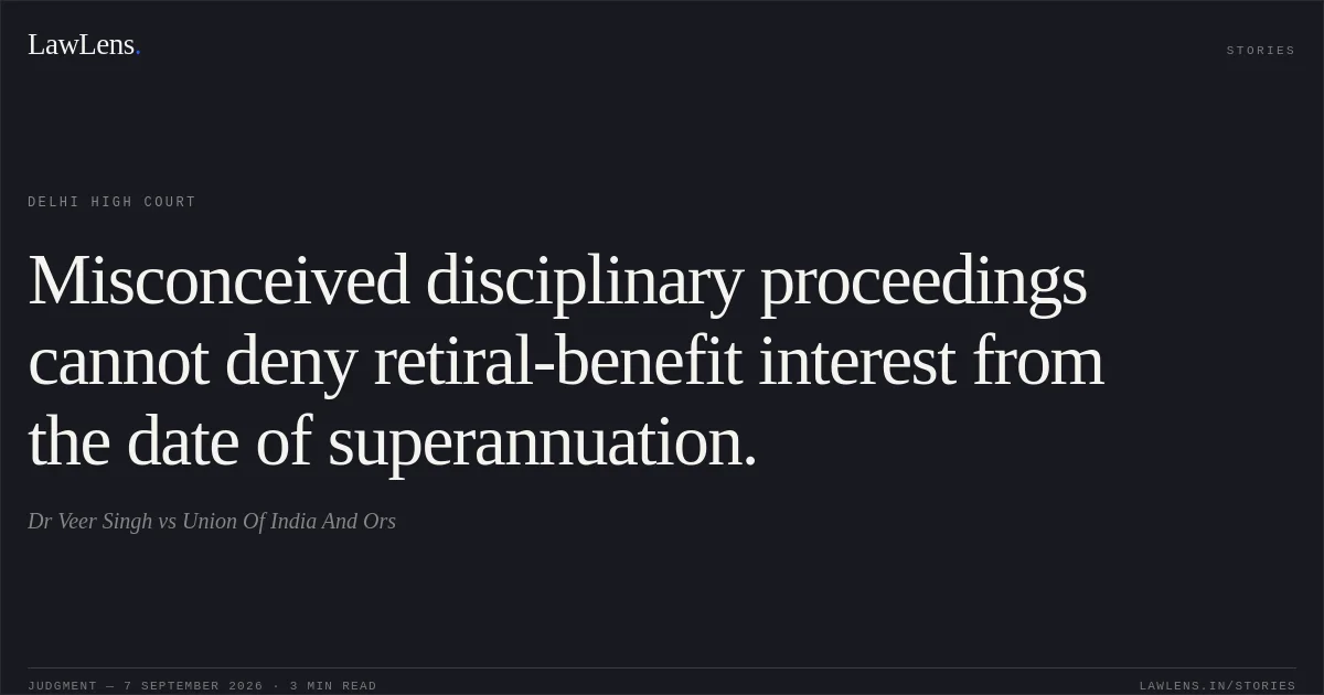 Misconceived disciplinary proceedings cannot deny retiral-benefit interest from the date of superannuation.. Dr Veer Singh vs Union Of India And Ors. Delhi High Court. LawLens