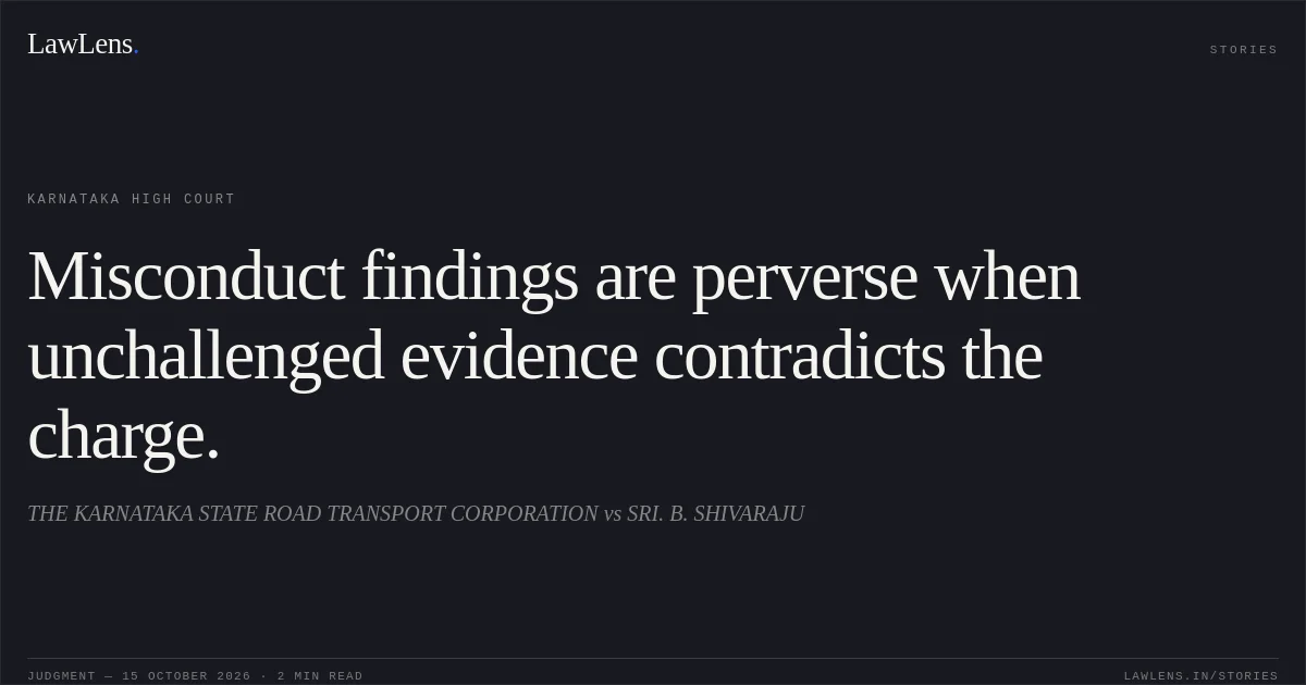 Misconduct findings are perverse when unchallenged evidence contradicts the charge.. THE KARNATAKA STATE ROAD TRANSPORT CORPORATION vs SRI. B. SHIVARAJU. Karnataka High Court. LawLens