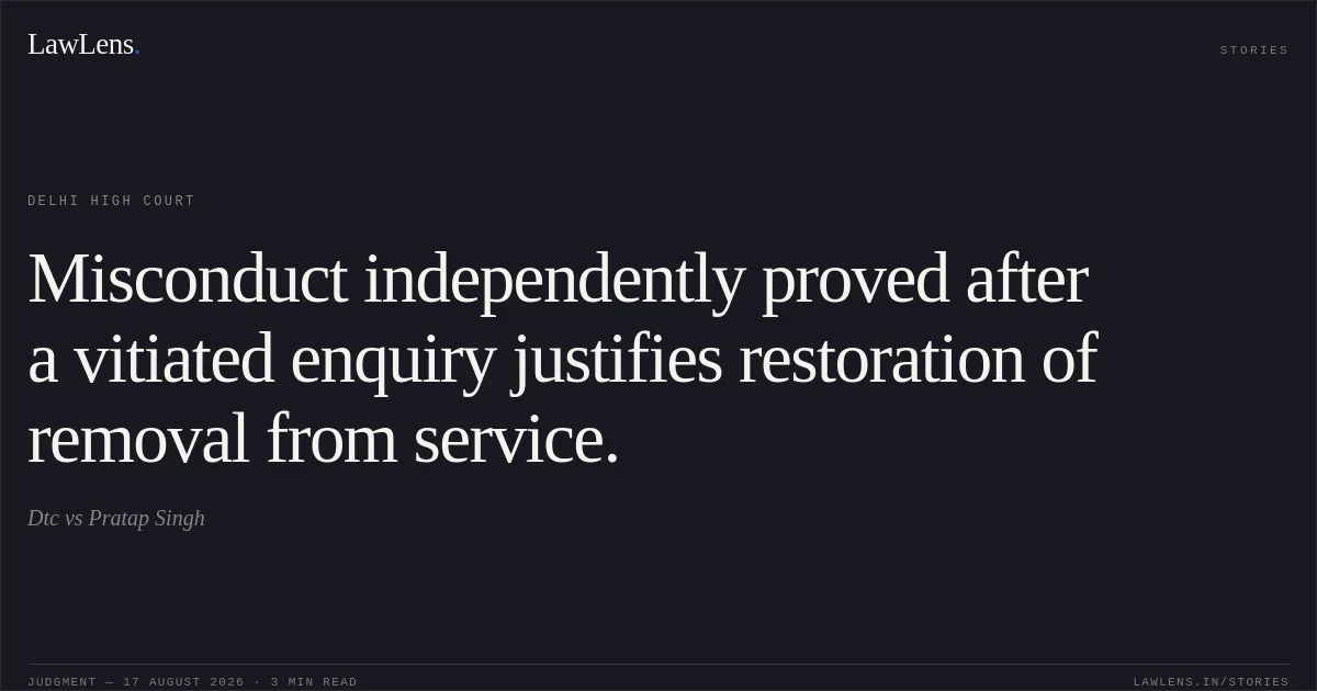 Misconduct independently proved after a vitiated enquiry justifies restoration of removal from service.. Dtc vs Pratap Singh. Delhi High Court. LawLens