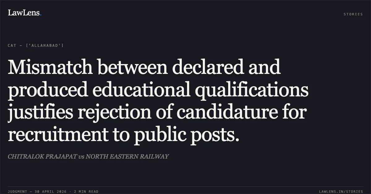 Mismatch between declared and produced educational qualifications justifies rejection of candidature for recruitment to public posts.. CHITRALOK PRAJAPAT vs NORTH EASTERN RAILWAY. Central Administrative Tribunal. LawLens