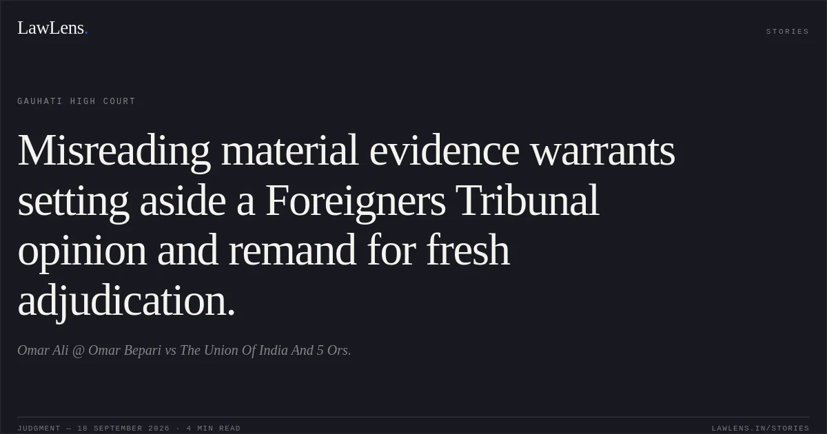 Misreading material evidence warrants setting aside a Foreigners Tribunal opinion and remand for fresh adjudication.. Omar Ali @ Omar Bepari vs The Union Of India And 5 Ors.. Gauhati High Court. LawLens